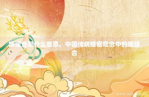 姻缘合是什么意思，中国传统婚姻观念中的姻缘合